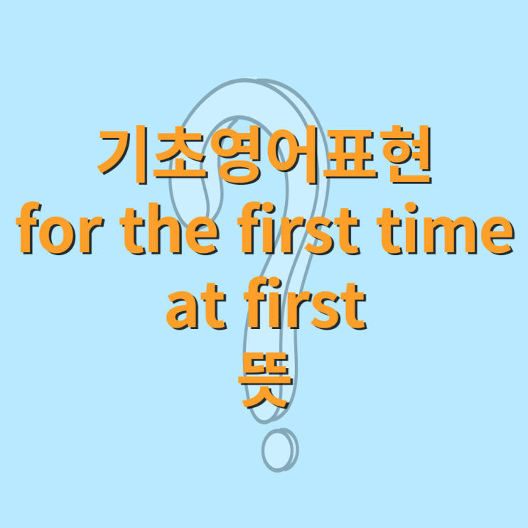 기초영어표현 for the first time, at first 뜻 : 네이버 블로그