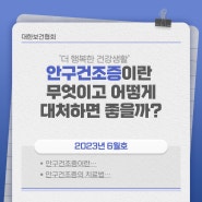 23년_6월호 건강생활 카드뉴스_'안구건조증이란 무엇이고 어떻게 대처하면 좋을까?'