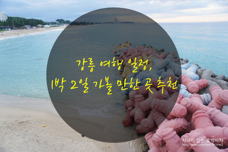 강릉 여행 일정, 1박 2일 가볼만한곳 추천 : 네이버 블로그