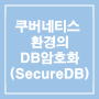 쿠버네티스 환경의 DataBase(SecureDB) 암호화