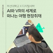 [디지털새싹 새싹발굴단] 부산대학교에서 진행한 <AI와 VR의 세계로 떠나는 여행> 교육캠프에 다녀왔어요!