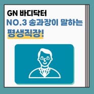 [송과장 TALK] GN 바디닥터 NO.3 송과장이 말하는 평생직장!