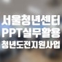 [서울청년센터]청년도전지원사업_ PPT(파워포인트)실무 할용교육