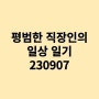 [일상 일기] 230907 회사 집 회사 집