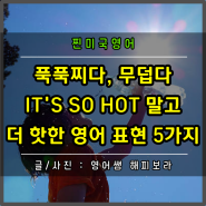 푹푹찌다 무덥다 너무 덥다 영어로 It's so hot 말고 더 핫한 표현 5가지 (ft. 더운 여름 날씨 영어 표현)