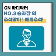 [송과장 TALK] GN바디닥터 NO.3 송과장의 추석맞이, 추석때 꼰대가 되지 않기 위한 꿀팁@!