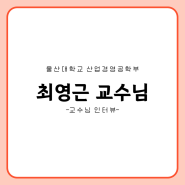 [교수님 인터뷰] - 최영근 교수님 / 울산대학교 산업경영공학부