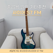 사이어 S7 FM 고퀄리티 중급용 일렉 기타추천!