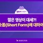[랩토커9기] 짧은 영상이 대세?! 숏폼(Short Form)에 대하여!
