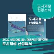 [산성대로 도시재생 현장소식] 2022 산성대로 도시재생사업 아카이빙 : 도시재생 산성백서📚