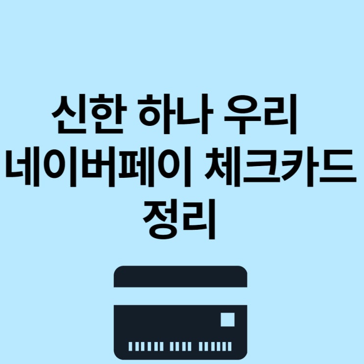 신한 하나 우리 네이버페이 체크카드 총정리합니다. : 네이버 블로그 신한 하나 우리 네이버페이 체크카드 총정리합니다. : 네이버 블로그