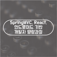 [한국경영원 인재개발원] SpringMVC, React, 안드로이드 기반 개발자 양성과정, 훈련생 모집!