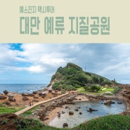 대만 타이베이 후기 05 - 예류 지질공원_구경시간, 구역설명