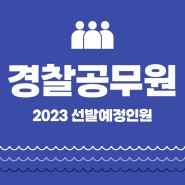 경찰공무원 2023 선발예정인원 공개됐다!