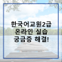 한국어교원2급 온라인 실습 궁금증 해결해드립니다!