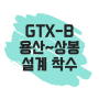 GTX-B 노선도 : 용산~상봉 재정구간 설계 착수 진행사항 체크