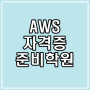 AWS 자격증 : 클라우드 자격증 준비 학원 알아보자!!