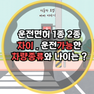 운전면허 1종 2종 차이 , 운전가능한 차량 종류와 나이는 ?