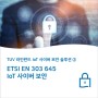IoT 사이버 보안 솔루션②: ETSI EN 303 645 사물인터넷(IoT) 사이버 보안