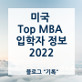 미국 Top MBA class profile 모음 2022