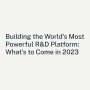 세상에서 가장 강력한 R&D 플랫폼으로 : What’s to Come in 2023