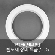 PTFE[테프론] 가공, 반도체 장비 부품 / 지그 JIG, 내화학성 소재