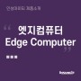엣지 컴퓨터(Edge Computer)란?: 엣지컴퓨팅과 클라우드 비교, AI, IoT 관련성, 응용분야, 특징 정보 - 기업 시스템 구축/ 개발/ 제안/ 테스트