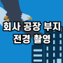 드론 전문 업체에서 회사 공장 부지 전경 촬영 다녀온 후기