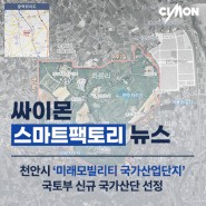 싸이몬 CIMON 스마트팩토리 뉴스 - 천안시 ‘미래모빌리티 국가산업단지’, 국토부 신규 국가산단 선정