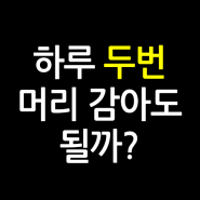 하루에 두 번 씩 머리를 감아도 될까? (두피 자극, 탈모, 순한 샴푸)