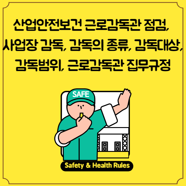 산업안전보건 근로감독관 점검, 사업장 감독, 감독의 종류, 감독대상, 감독범위, 근로감독관 집무규정, 점검항목, 감독 절차 방법