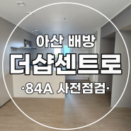 아산 배방 더샵 센트로 사전 점검 84A 후기 9월 10일
