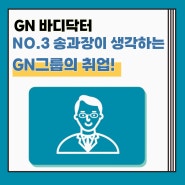 [송과장 TALK] GN바디닥터 NO.3 송과장이 생각하는 워라벨과 GN그룹 취업의 모든 것!