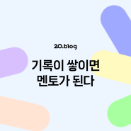 [20.Blog] 기록이 쌓이면 멘토가 된다