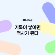 [20.Blog] 기록이 쌓이면 역사가 된다