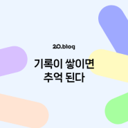 [20.Blog] 기록이 쌓이면 추억 된다