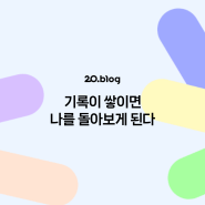 [20.Blog] 기록이 쌓이면 나를 돌아보게 된다