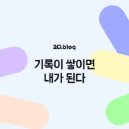 [20.Blog] 기록이 쌓이면 내가 된다