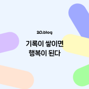 [20.Blog] 기록이 쌓이면 행복이 된다