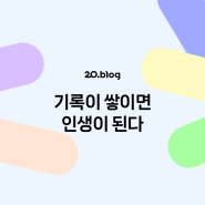 [20.Blog] 기록이 쌓이면 인생이 된다