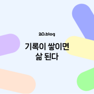 [20.Blog] 기록이 쌓이면 삶 된다