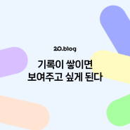 [20.Blog] 기록이 쌓이면 보여주고 싶게 된다