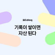 [20.Blog] 기록이 쌓이면 자산 된다