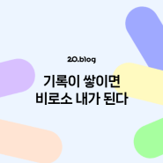 [20.Blog] 기록이 쌓이면 비로소 내가 된다