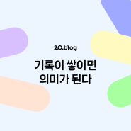 [20.Blog] 기록이 쌓이면 의미가 된다