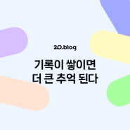 [20.Blog] 기록이 쌓이면 더 큰 추억 된다