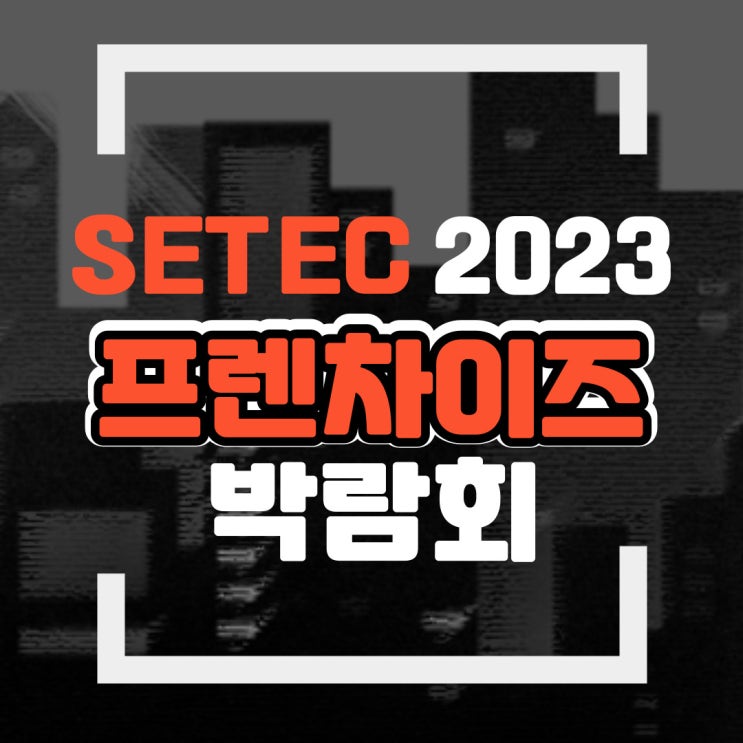 2023 SETEC 세텍 프랜차이즈 창업박람회 : 네이버 블로그