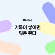 [20.Blog] 기록이 쌓이면 뭐든 된다