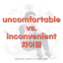 영어단어 uncomfortable / inconvenient 차이점