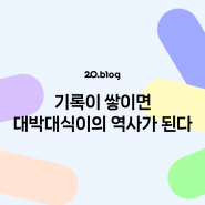 [20.Blog] 기록이 쌓이면 대박대식이의 역사가 된다